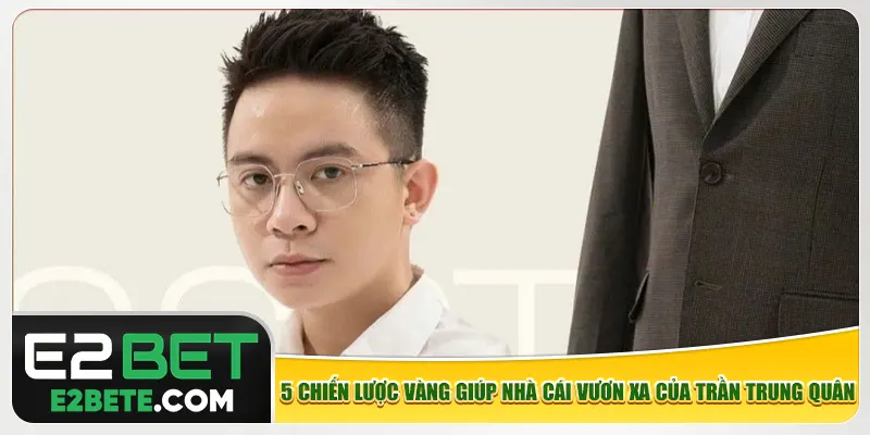 5 chiến lược vàng giúp nhà cái vươn xa của Trần Trung Quân 5 chiến lược vàng giúp nhà cái vươn xa của Trần Trung Quân
