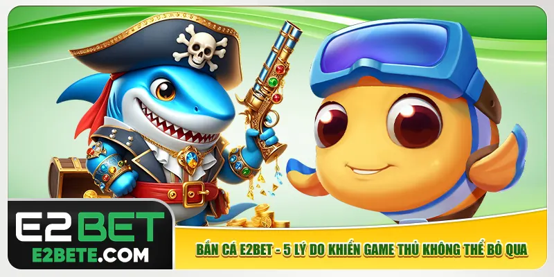 Bắn Cá E2bet - 5 Lý Do Khiến Game Thủ Không Thể Bỏ Qua