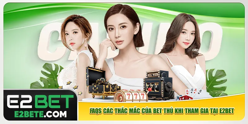FAQs các thắc mắc của bet thủ khi tham gia tại e2bet