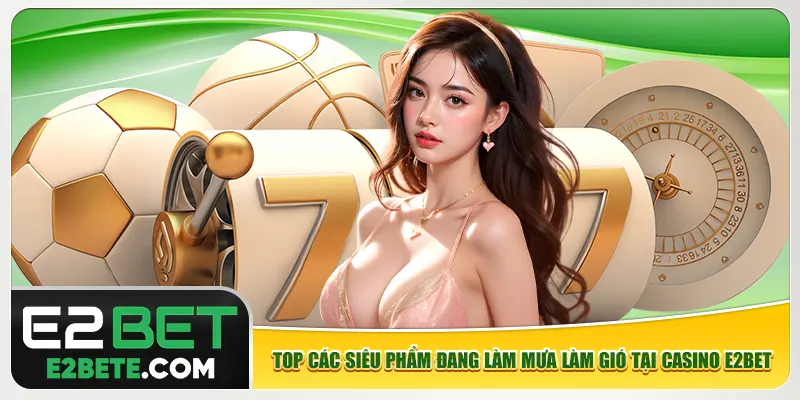 Top các siêu phẩm đang làm mưa làm gió tại casino e2bet Top các siêu phẩm đang làm mưa làm gió tại casino e2bet