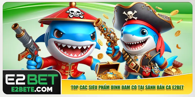 Top các siêu phẩm đình đám có tại sảnh bắn cá e2bet Top các siêu phẩm đình đám có tại sảnh bắn cá e2bet