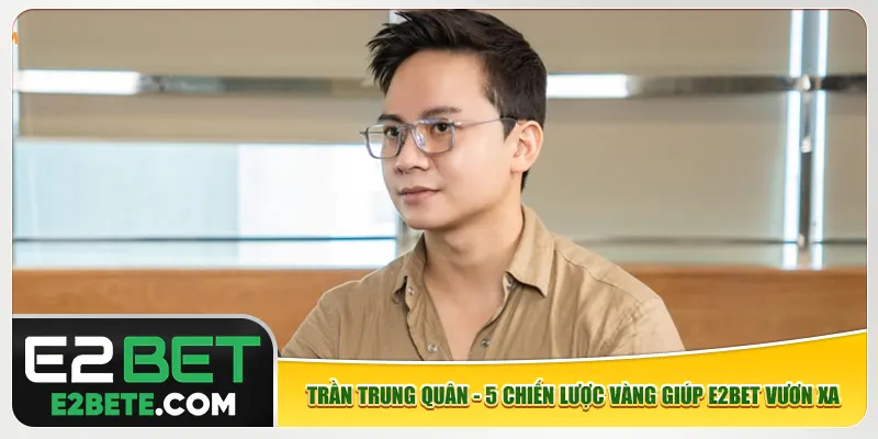 Trần Trung Quân - 5 Chiến Lược Vàng Giúp E2bet Vươn Xa